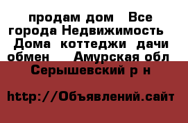 продам дом - Все города Недвижимость » Дома, коттеджи, дачи обмен   . Амурская обл.,Серышевский р-н